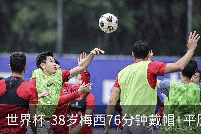 世界杯-38岁梅西76分钟戴帽+平历史纪录 阿根廷3-0阿尔及利亚